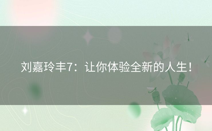刘嘉玲丰7：让你体验全新的人生！