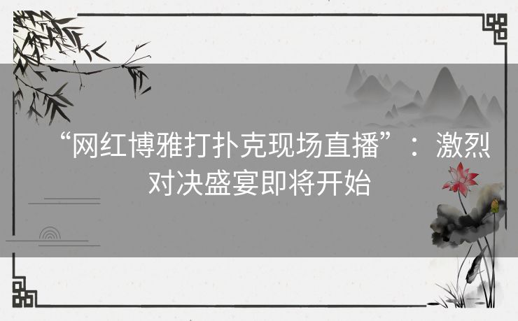 “网红博雅打扑克现场直播”:激烈对决盛宴即将开始 “网红博雅打扑克现场直播”:激烈对决盛宴即将开始