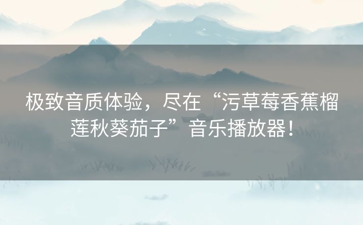 极致音质体验,尽在“污草莓香蕉榴莲秋葵茄子”音乐播放器! 极致音质体验,尽在“污草莓香蕉榴莲秋葵茄子”音乐播放器!