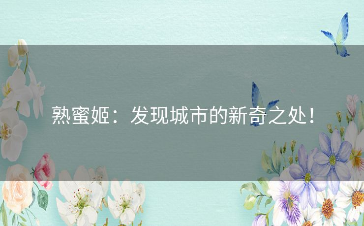 熟蜜姬:发现城市的新奇之处! 熟蜜姬:发现城市的新奇之处!