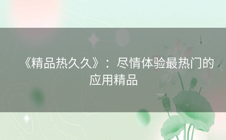 《精品热久久》：尽情体验最热门的应用精品
