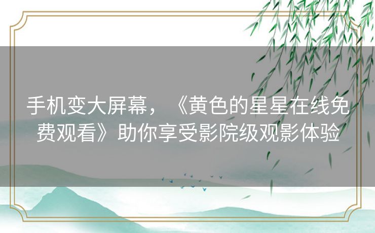 手机变大屏幕,《黄色的星星在线免费观看》助你享受影院级观影体验 手机变大屏幕,《黄色的星星在线免费观看》助你享受影院级观影体验