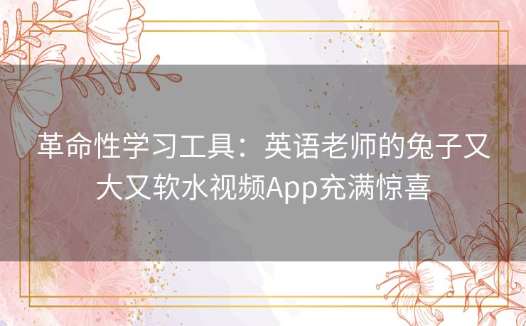 革命性学习工具：英语老师的兔子又大又软水视频App充满惊喜