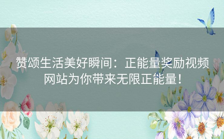 赞颂生活美好瞬间:正能量奖励视频网站为你带来无限正能量! 赞颂生活美好瞬间:正能量奖励视频网站为你带来无限正能量!