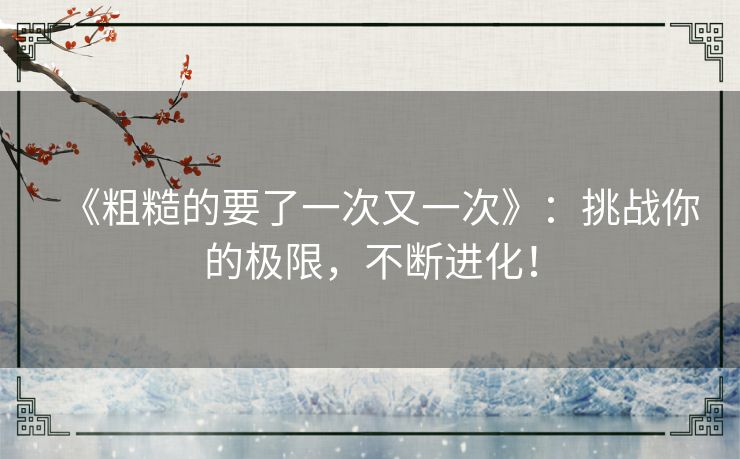 《粗糙的要了一次又一次》：挑战你的极限，不断进化！