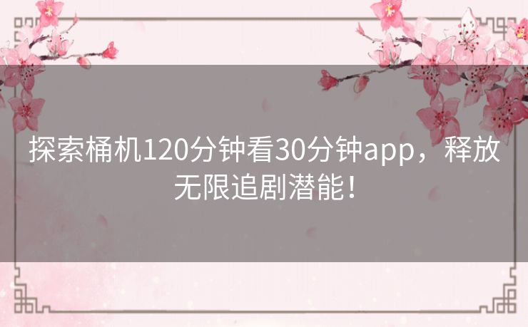 探索桶机120分钟看30分钟app,释放无限追剧潜能! 探索桶机120分钟看30分钟app,释放无限追剧潜能!