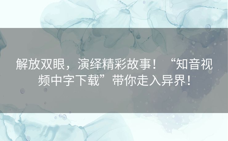 解放双眼，演绎精彩故事！“知音视频中字下载”带你走入异界！
