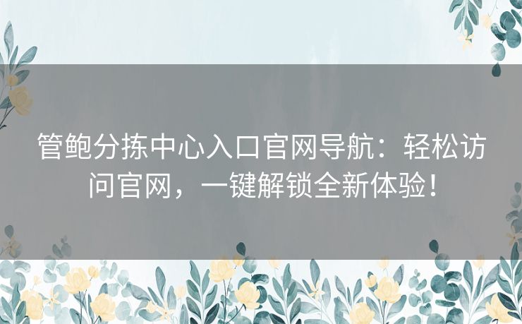 管鲍分拣中心入口官网导航:轻松访问官网,一键解锁全新体验! 管鲍分拣中心入口官网导航:轻松访问官网,一键解锁全新体验!
