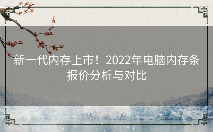 新一代内存上市!2022年电脑内存条报价分析与对比 新一代内存上市!2022年电脑内存条报价分析与对比