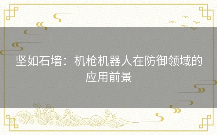 坚如石墙:机枪机器人在防御领域的应用前景 坚如石墙:机枪机器人在防御领域的应用前景