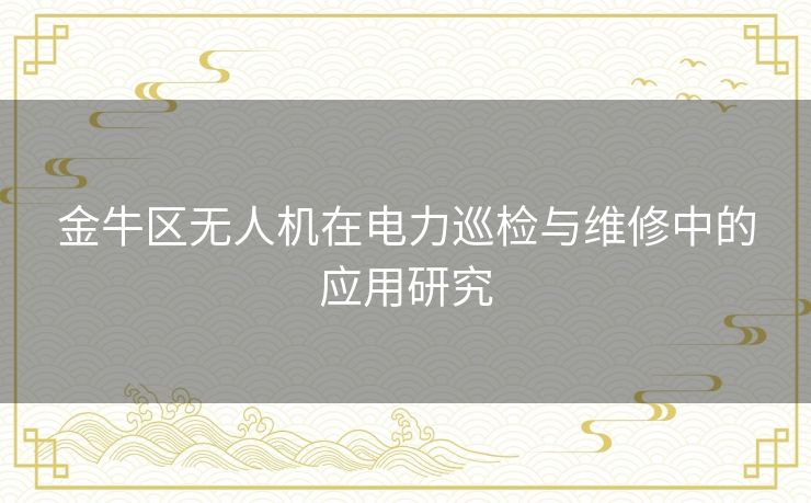金牛区无人机在电力巡检与维修中的应用研究 金牛区无人机在电力巡检与维修中的应用研究
