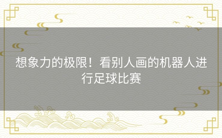 想象力的极限！看别人画的机器人进行足球比赛