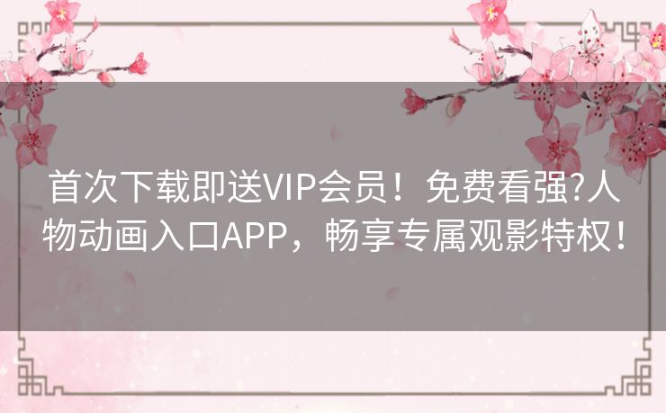首次下载即送VIP会员！免费看强?人物动画入口APP，畅享专属观影特权！