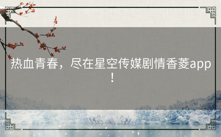 热血青春,尽在星空传媒剧情香菱app! 热血青春,尽在星空传媒剧情香菱app!