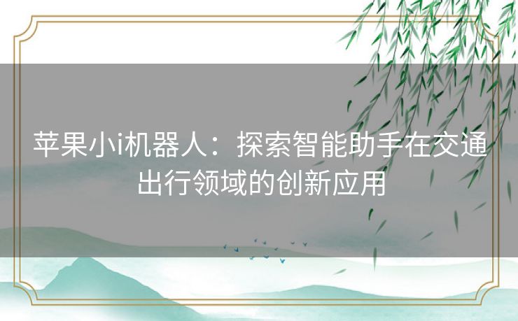 苹果小i机器人:探索智能助手在交通出行领域的创新应用 苹果小i机器人:探索智能助手在交通出行领域的创新应用