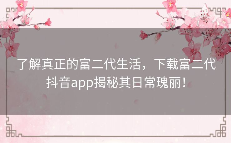 了解真正的富二代生活，下载富二代抖音app揭秘其日常瑰丽！