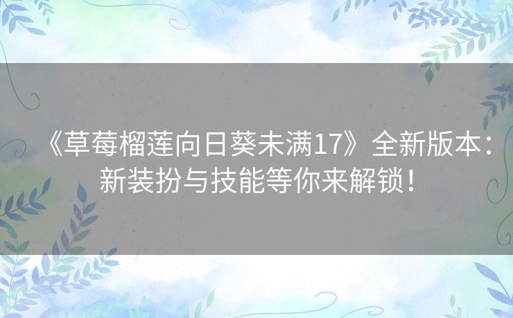 《草莓榴莲向日葵未满17》全新版本：新装扮与技能等你来解锁！
