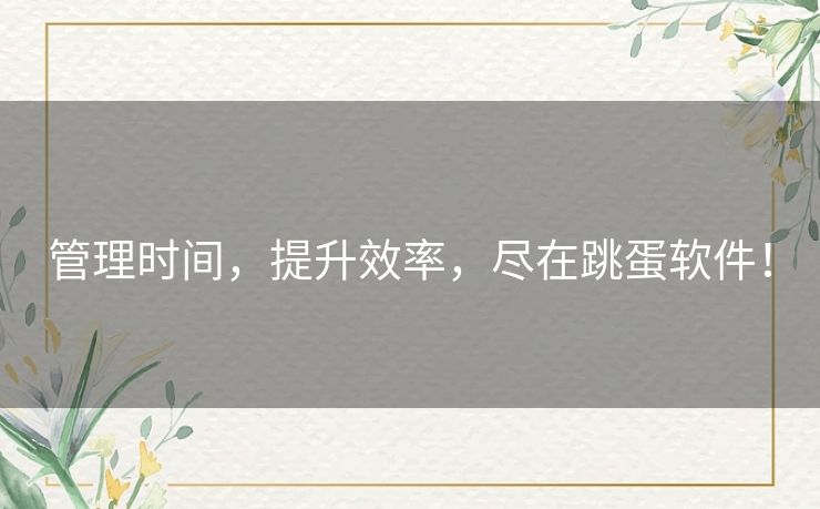 管理时间,提升效率,尽在跳蛋软件! 管理时间,提升效率,尽在跳蛋软件!