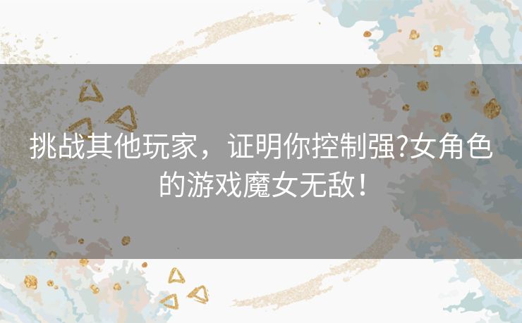 挑战其他玩家，证明你控制强?女角色的游戏魔女无敌！