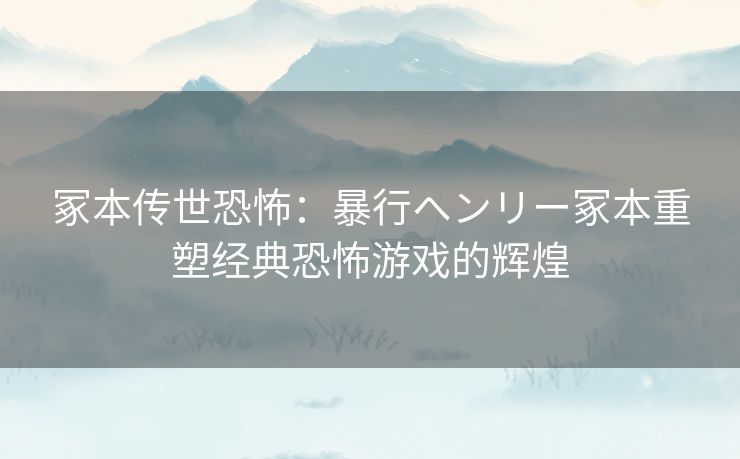 冢本传世恐怖:暴行ヘンリー冢本重塑经典恐怖游戏的辉煌 冢本传世恐怖:暴行ヘンリー冢本重塑经典恐怖游戏的辉煌