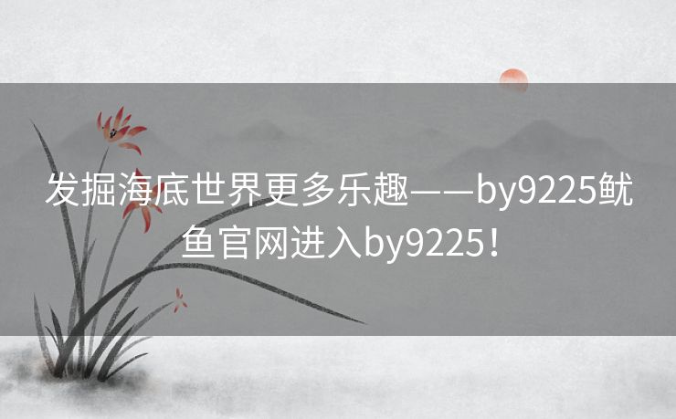 发掘海底世界更多乐趣——by9225鱿鱼官网进入by9225！