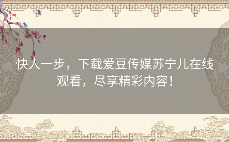 快人一步,下载爱豆传媒苏宁儿在线观看,尽享精彩内容! 快人一步,下载爱豆传媒苏宁儿在线观看,尽享精彩内容!