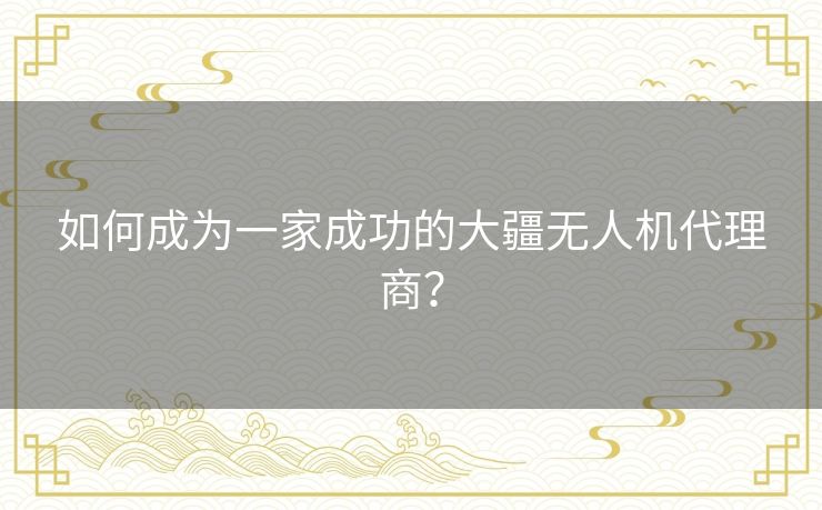 如何成为一家成功的大疆无人机代理商? 如何成为一家成功的大疆无人机代理商?