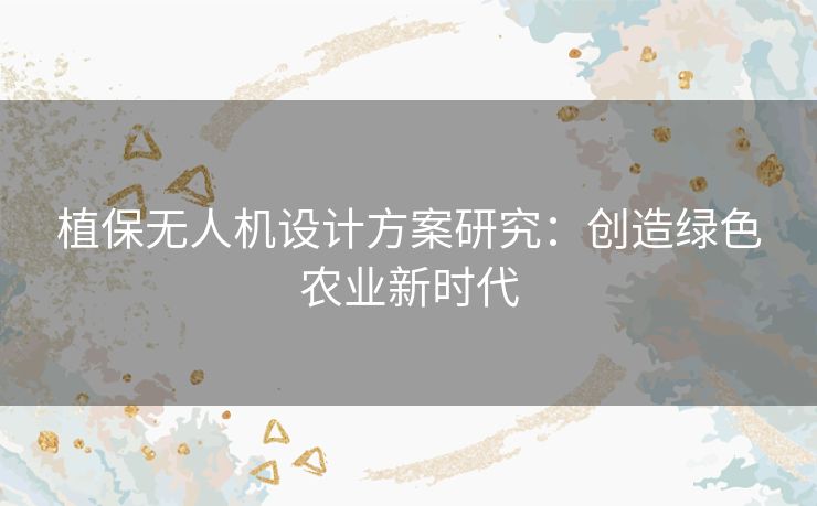 植保无人机设计方案研究:创造绿色农业新时代 植保无人机设计方案研究:创造绿色农业新时代
