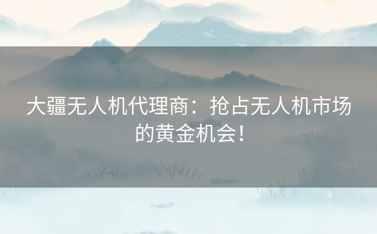 大疆无人机代理商:抢占无人机市场的黄金机会! 大疆无人机代理商:抢占无人机市场的黄金机会!