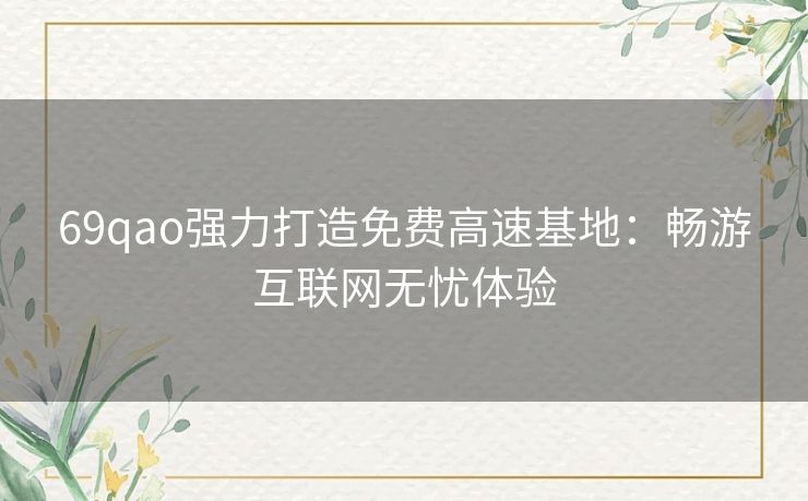 69qao强力打造免费高速基地:畅游互联网无忧体验 69qao强力打造免费高速基地:畅游互联网无忧体验
