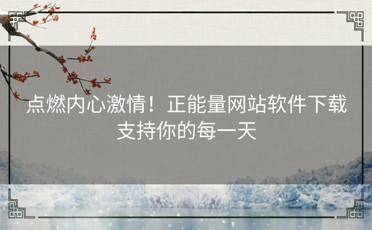 点燃内心激情!正能量网站软件下载支持你的每一天 点燃内心激情!正能量网站软件下载支持你的每一天