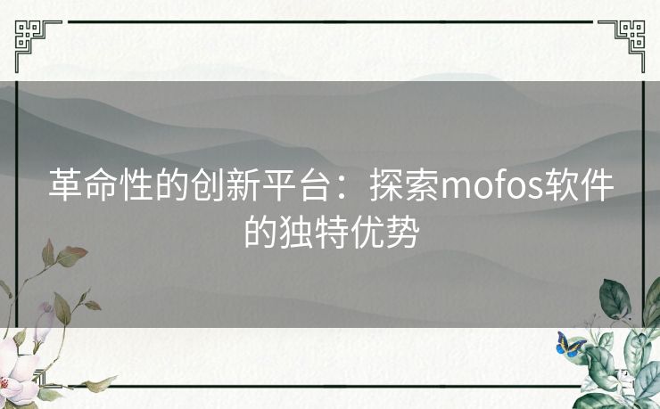 革命性的创新平台:探索mofos软件的独特优势 革命性的创新平台:探索mofos软件的独特优势