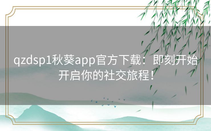 qzdsp1秋葵app官方下载:即刻开始开启你的社交旅程! qzdsp1秋葵app官方下载:即刻开始开启你的社交旅程!