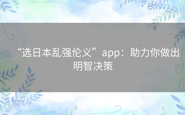 “选日本乱强伦义”app：助力你做出明智决策