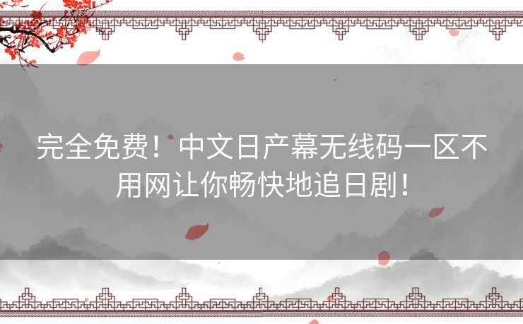 完全免费！中文日产幕无线码一区不用网让你畅快地追日剧！