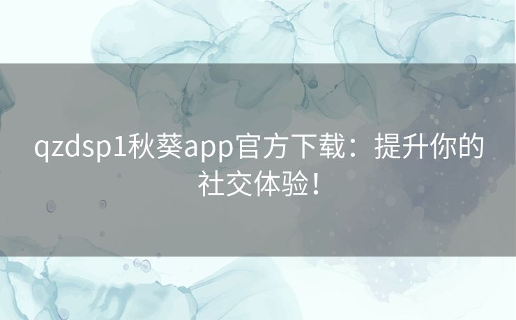 qzdsp1秋葵app官方下载:提升你的社交体验! qzdsp1秋葵app官方下载:提升你的社交体验!