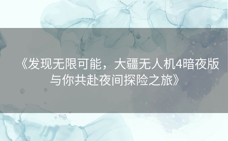 《发现无限可能，大疆无人机4暗夜版与你共赴夜间探险之旅》