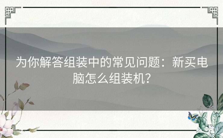 为你解答组装中的常见问题:新买电脑怎么组装机? 为你解答组装中的常见问题:新买电脑怎么组装机?