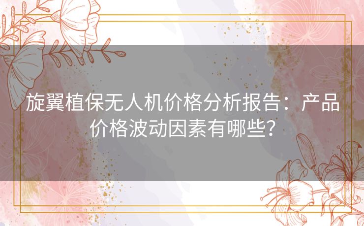 旋翼植保无人机价格分析报告：产品价格波动因素有哪些？