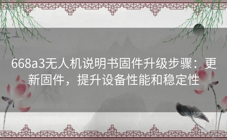 668a3无人机说明书固件升级步骤：更新固件，提升设备性能和稳定性