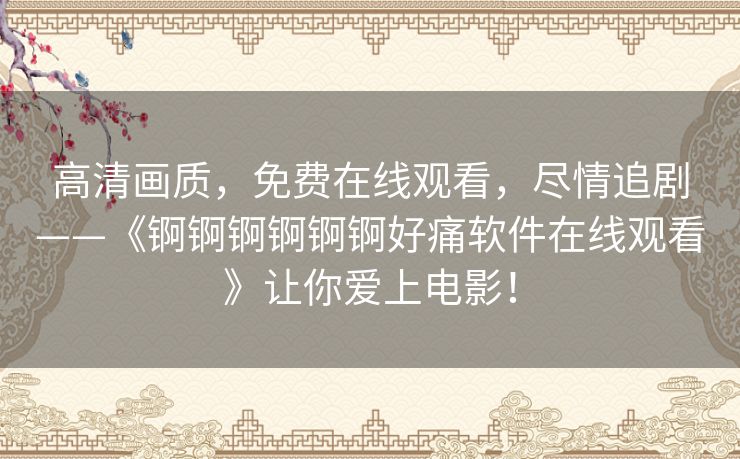 高清画质,免费在线观看,尽情追剧——《锕锕锕锕锕锕好痛软件在线观看》让你爱上电影! 高清画质,免费在线观看,尽情追剧——《锕锕锕锕锕锕好痛软件在线观看》让你爱上电影!