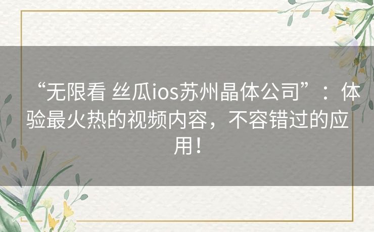 “无限看 丝瓜ios苏州晶体公司”：体验最火热的视频内容，不容错过的应用！
