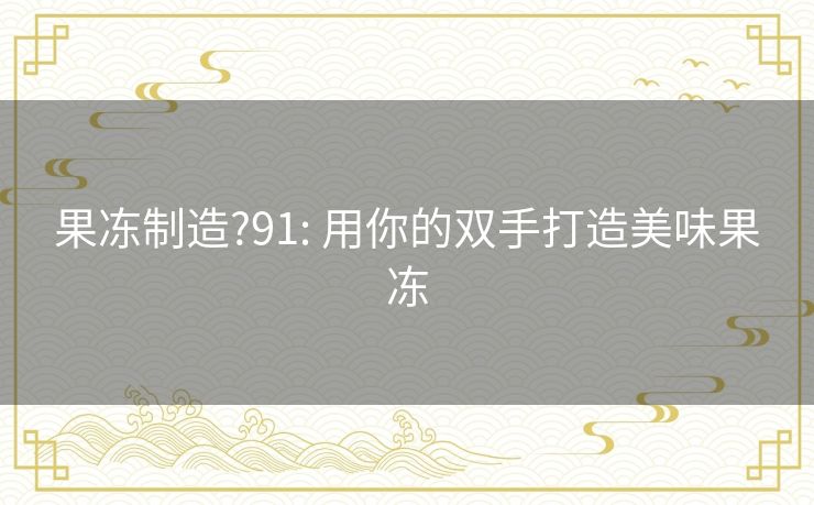 果冻制造?91: 用你的双手打造美味果冻 果冻制造?91: 用你的双手打造美味果冻
