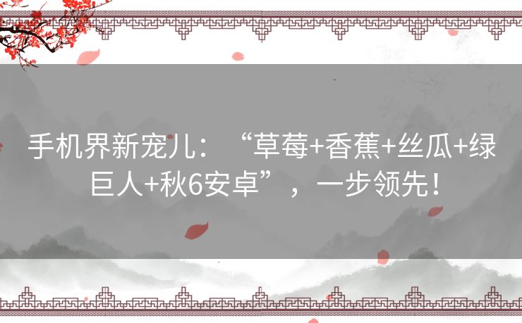 手机界新宠儿：“草莓+香蕉+丝瓜+绿巨人+秋6安卓”，一步领先！