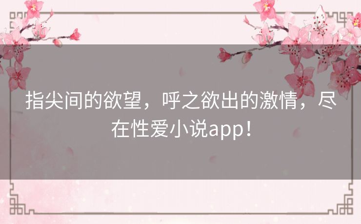 指尖间的欲望,呼之欲出的激情,尽在性爱小说app! 指尖间的欲望,呼之欲出的激情,尽在性爱小说app!