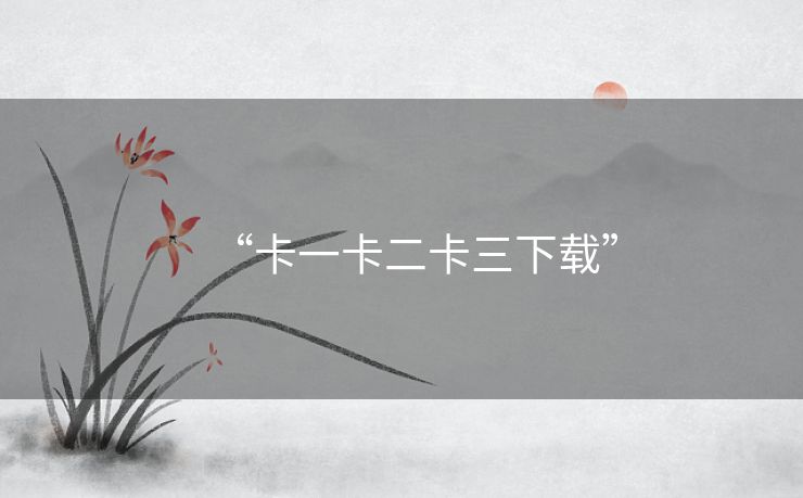 “卡一卡二卡三下载” “卡一卡二卡三下载”