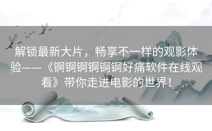 解锁最新大片,畅享不一样的观影体验——《锕锕锕锕锕锕好痛软件在线观看》带你走进电影的世界! 解锁最新大片,畅享不一样的观影体验——《锕锕锕锕锕锕好痛软件在线观看》带你走进电影的世界!