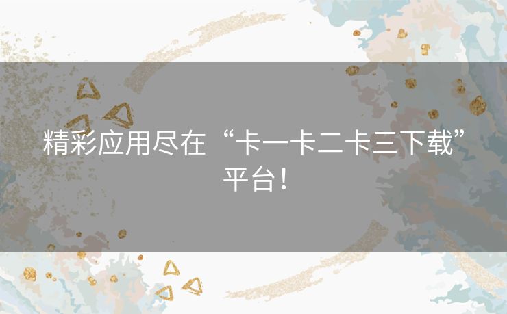 精彩应用尽在“卡一卡二卡三下载”平台! 精彩应用尽在“卡一卡二卡三下载”平台!