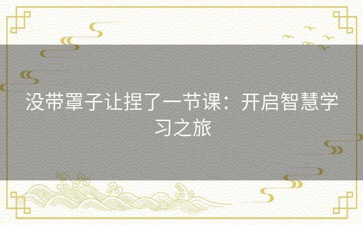 没带罩子让捏了一节课:开启智慧学习之旅 没带罩子让捏了一节课:开启智慧学习之旅