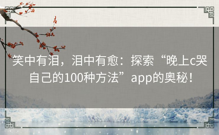笑中有泪,泪中有愈:探索“晚上c哭自己的100种方法”app的奥秘! 笑中有泪,泪中有愈:探索“晚上c哭自己的100种方法”app的奥秘!
